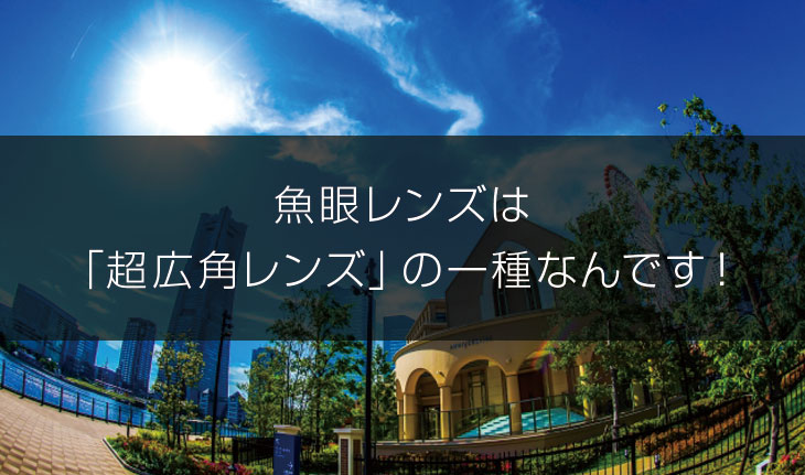 魚眼レンズは「超広角レンズ」の一種なんです！