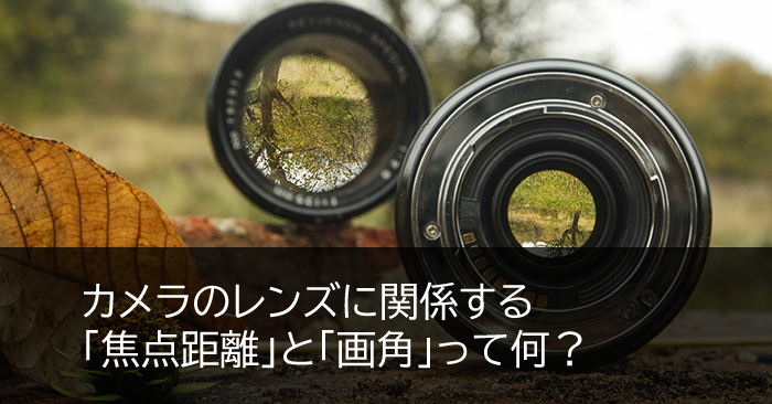 カメラのレンズに関係する焦点距離と画角って何？