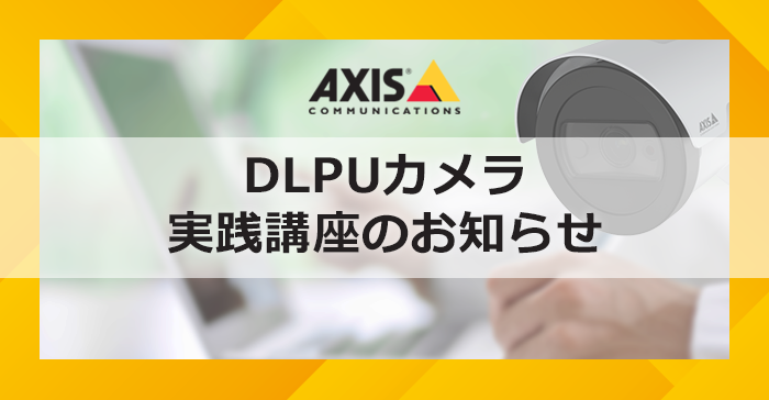 AXIS DLPUカメラ実践講座のお知らせ